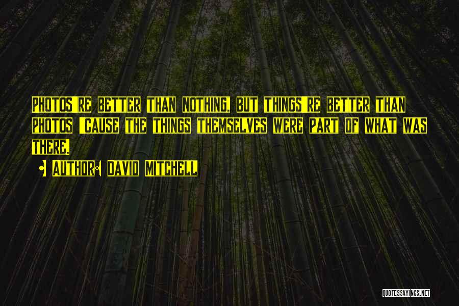 David Mitchell Quotes: Photos're Better Than Nothing, But Things're Better Than Photos 'cause The Things Themselves Were Part Of What Was There.