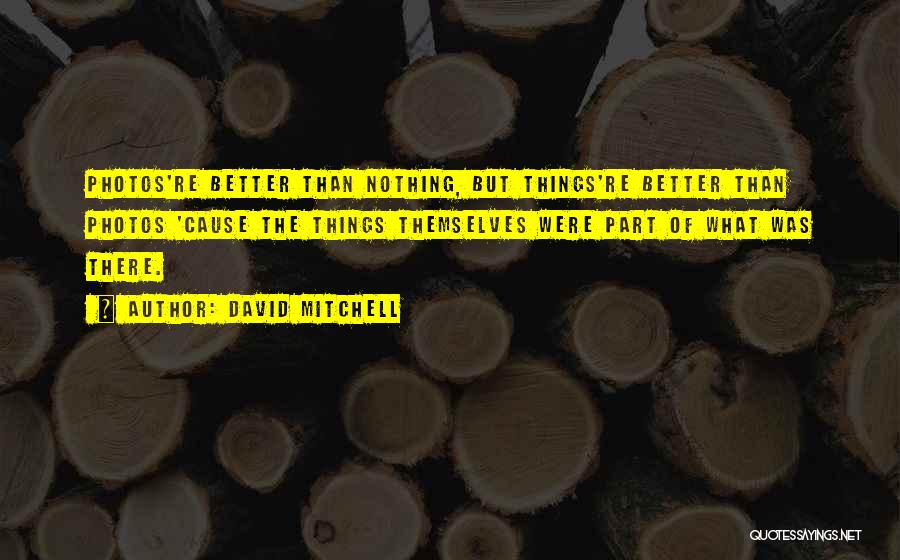 David Mitchell Quotes: Photos're Better Than Nothing, But Things're Better Than Photos 'cause The Things Themselves Were Part Of What Was There.