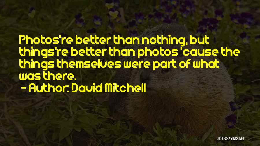 David Mitchell Quotes: Photos're Better Than Nothing, But Things're Better Than Photos 'cause The Things Themselves Were Part Of What Was There.