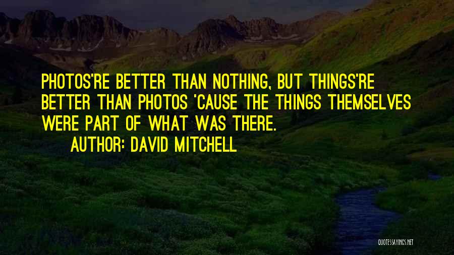 David Mitchell Quotes: Photos're Better Than Nothing, But Things're Better Than Photos 'cause The Things Themselves Were Part Of What Was There.