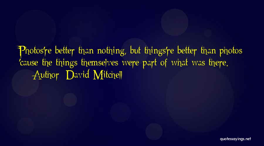 David Mitchell Quotes: Photos're Better Than Nothing, But Things're Better Than Photos 'cause The Things Themselves Were Part Of What Was There.