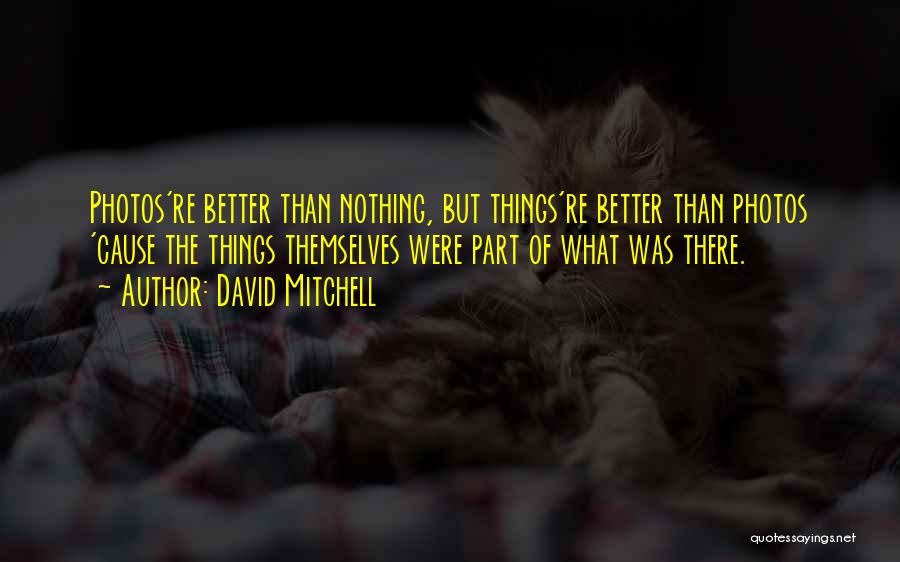 David Mitchell Quotes: Photos're Better Than Nothing, But Things're Better Than Photos 'cause The Things Themselves Were Part Of What Was There.