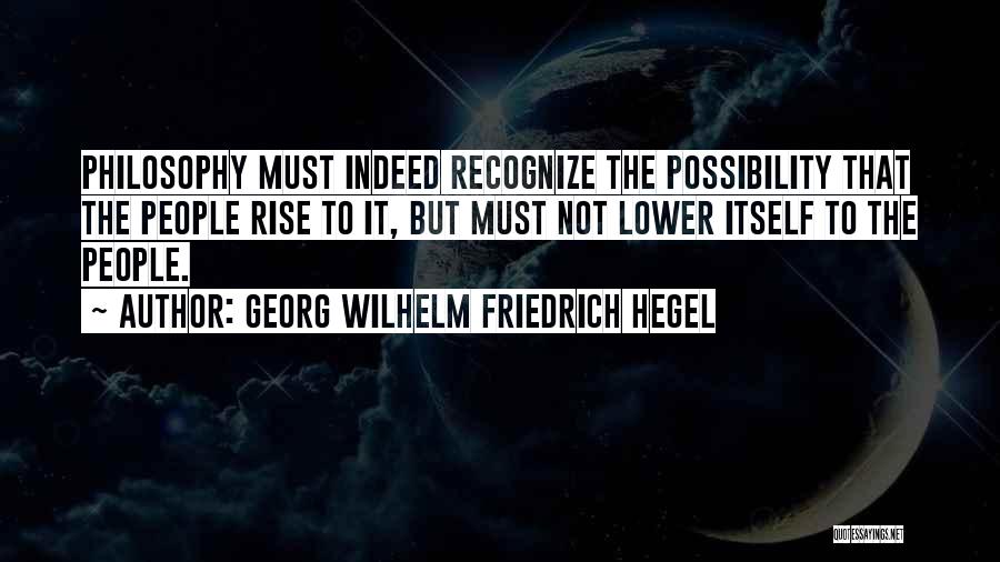 Georg Wilhelm Friedrich Hegel Quotes: Philosophy Must Indeed Recognize The Possibility That The People Rise To It, But Must Not Lower Itself To The People.