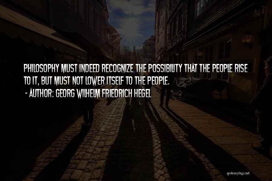 Georg Wilhelm Friedrich Hegel Quotes: Philosophy Must Indeed Recognize The Possibility That The People Rise To It, But Must Not Lower Itself To The People.