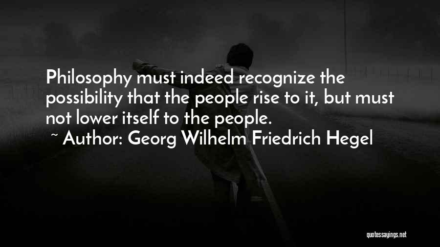 Georg Wilhelm Friedrich Hegel Quotes: Philosophy Must Indeed Recognize The Possibility That The People Rise To It, But Must Not Lower Itself To The People.