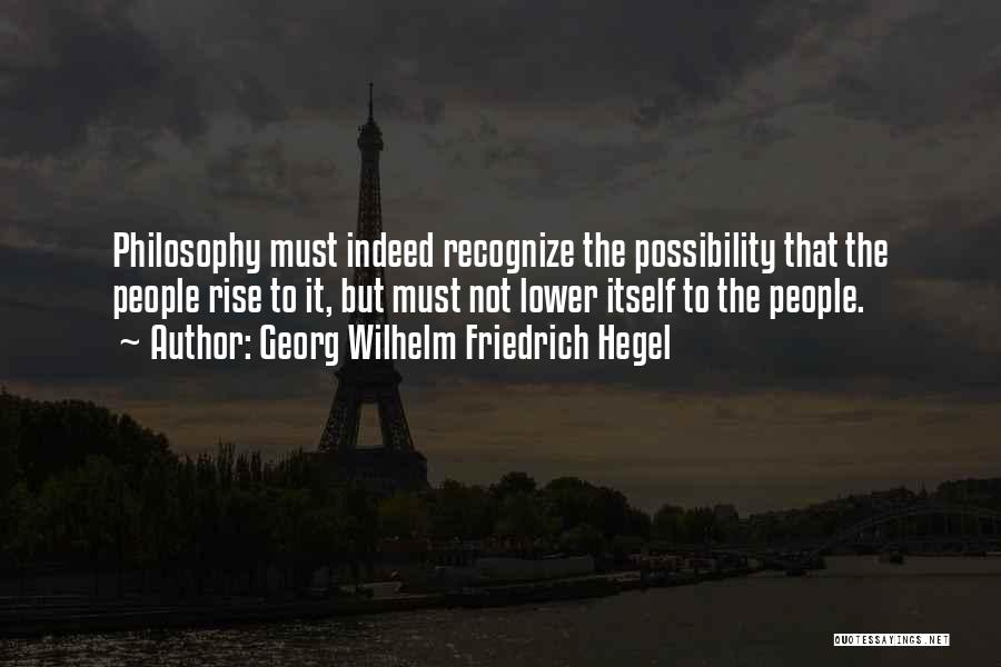Georg Wilhelm Friedrich Hegel Quotes: Philosophy Must Indeed Recognize The Possibility That The People Rise To It, But Must Not Lower Itself To The People.
