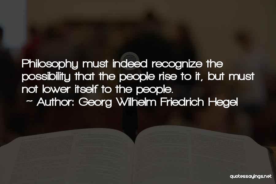 Georg Wilhelm Friedrich Hegel Quotes: Philosophy Must Indeed Recognize The Possibility That The People Rise To It, But Must Not Lower Itself To The People.