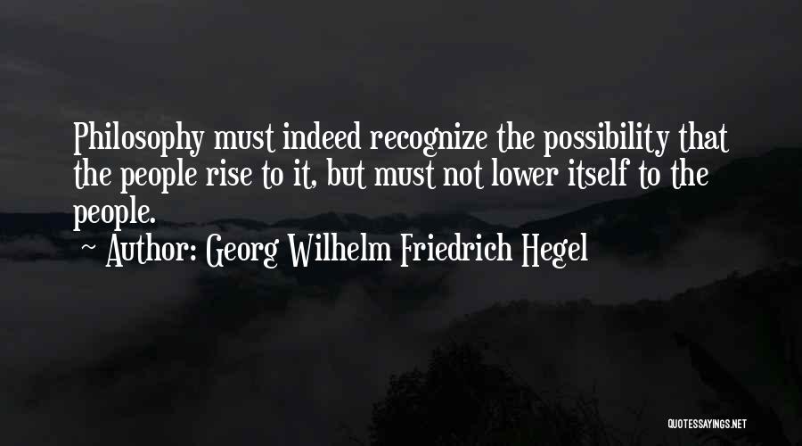 Georg Wilhelm Friedrich Hegel Quotes: Philosophy Must Indeed Recognize The Possibility That The People Rise To It, But Must Not Lower Itself To The People.