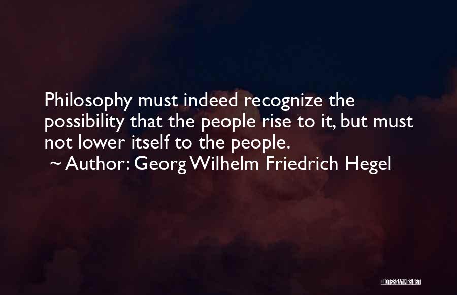 Georg Wilhelm Friedrich Hegel Quotes: Philosophy Must Indeed Recognize The Possibility That The People Rise To It, But Must Not Lower Itself To The People.
