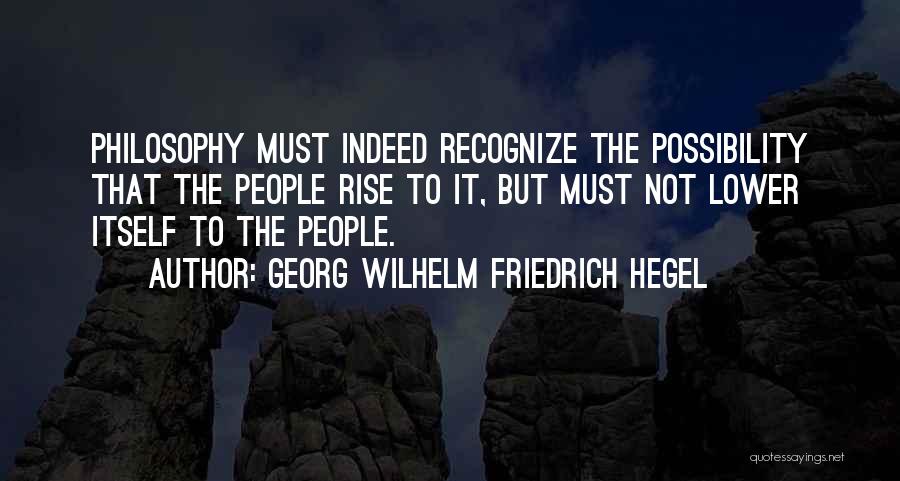 Georg Wilhelm Friedrich Hegel Quotes: Philosophy Must Indeed Recognize The Possibility That The People Rise To It, But Must Not Lower Itself To The People.