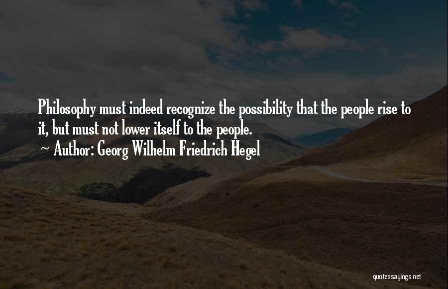 Georg Wilhelm Friedrich Hegel Quotes: Philosophy Must Indeed Recognize The Possibility That The People Rise To It, But Must Not Lower Itself To The People.