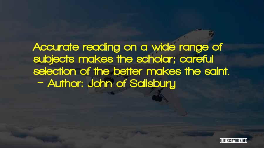 John Of Salisbury Quotes: Accurate Reading On A Wide Range Of Subjects Makes The Scholar; Careful Selection Of The Better Makes The Saint.