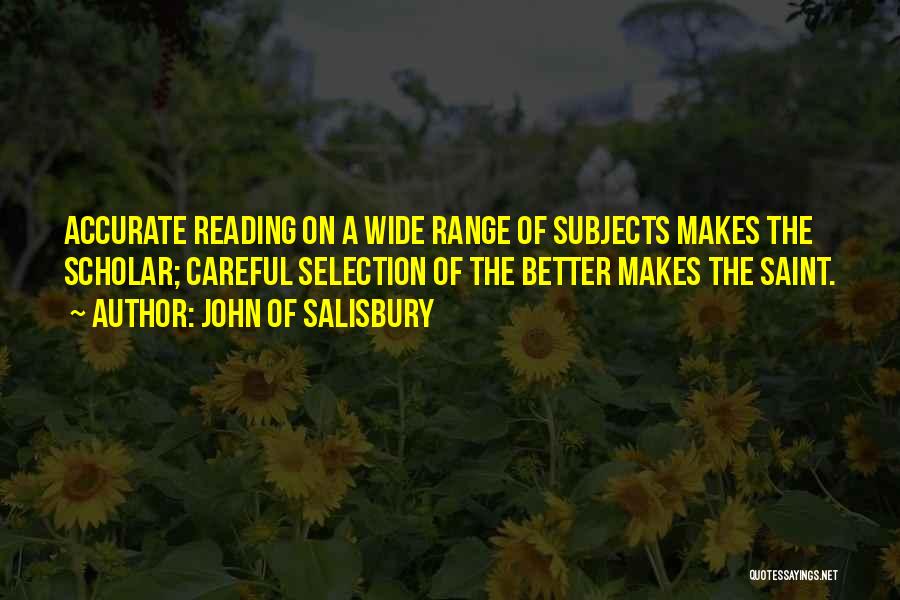 John Of Salisbury Quotes: Accurate Reading On A Wide Range Of Subjects Makes The Scholar; Careful Selection Of The Better Makes The Saint.