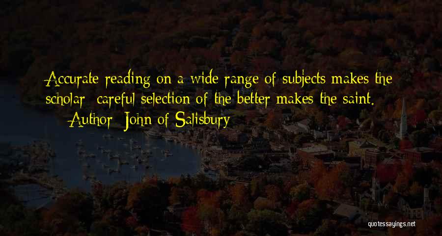 John Of Salisbury Quotes: Accurate Reading On A Wide Range Of Subjects Makes The Scholar; Careful Selection Of The Better Makes The Saint.