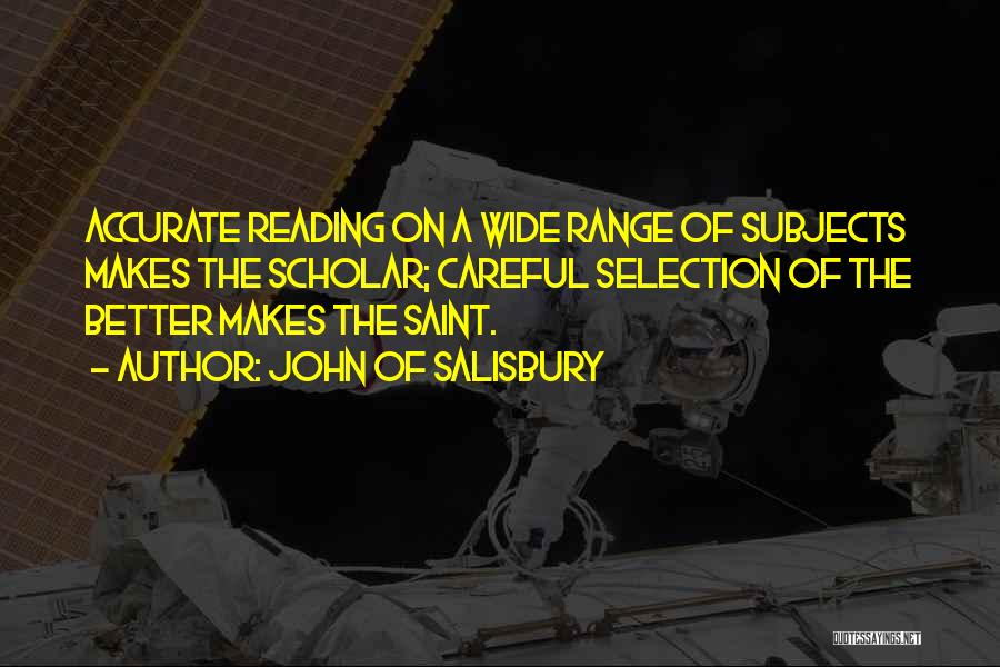 John Of Salisbury Quotes: Accurate Reading On A Wide Range Of Subjects Makes The Scholar; Careful Selection Of The Better Makes The Saint.