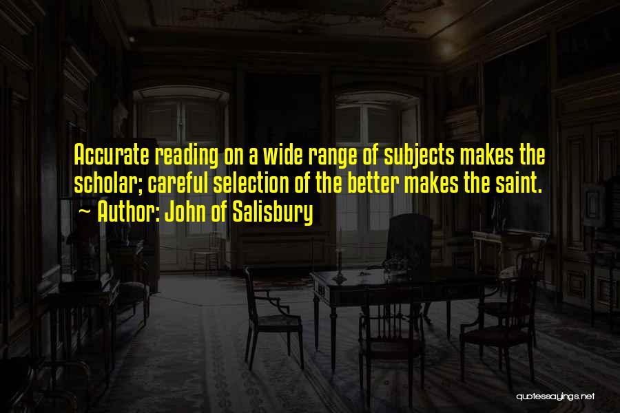 John Of Salisbury Quotes: Accurate Reading On A Wide Range Of Subjects Makes The Scholar; Careful Selection Of The Better Makes The Saint.