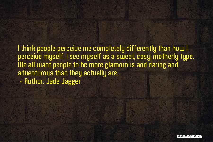 Jade Jagger Quotes: I Think People Perceive Me Completely Differently Than How I Perceive Myself. I See Myself As A Sweet, Cosy, Motherly