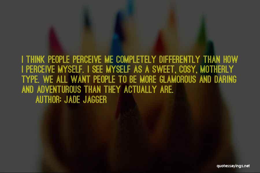 Jade Jagger Quotes: I Think People Perceive Me Completely Differently Than How I Perceive Myself. I See Myself As A Sweet, Cosy, Motherly