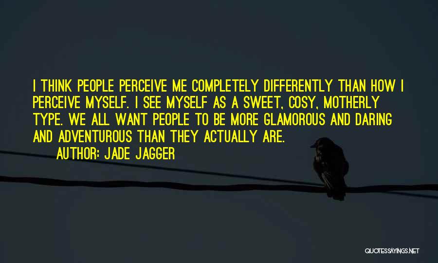 Jade Jagger Quotes: I Think People Perceive Me Completely Differently Than How I Perceive Myself. I See Myself As A Sweet, Cosy, Motherly