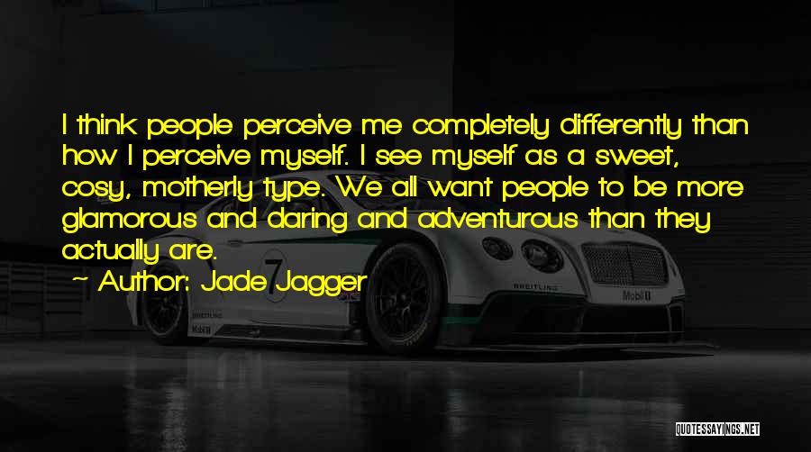 Jade Jagger Quotes: I Think People Perceive Me Completely Differently Than How I Perceive Myself. I See Myself As A Sweet, Cosy, Motherly