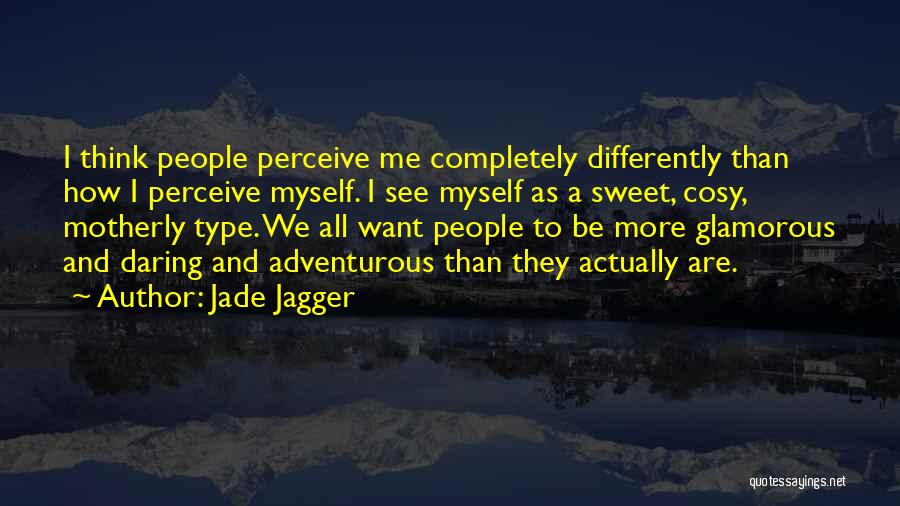 Jade Jagger Quotes: I Think People Perceive Me Completely Differently Than How I Perceive Myself. I See Myself As A Sweet, Cosy, Motherly