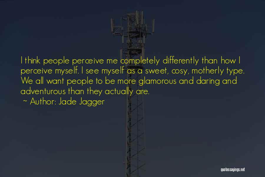 Jade Jagger Quotes: I Think People Perceive Me Completely Differently Than How I Perceive Myself. I See Myself As A Sweet, Cosy, Motherly