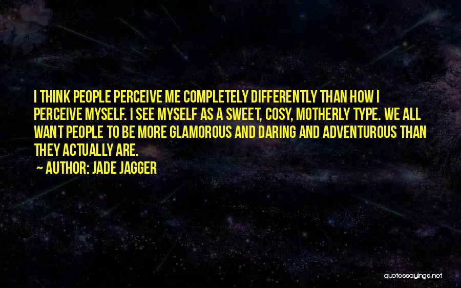Jade Jagger Quotes: I Think People Perceive Me Completely Differently Than How I Perceive Myself. I See Myself As A Sweet, Cosy, Motherly