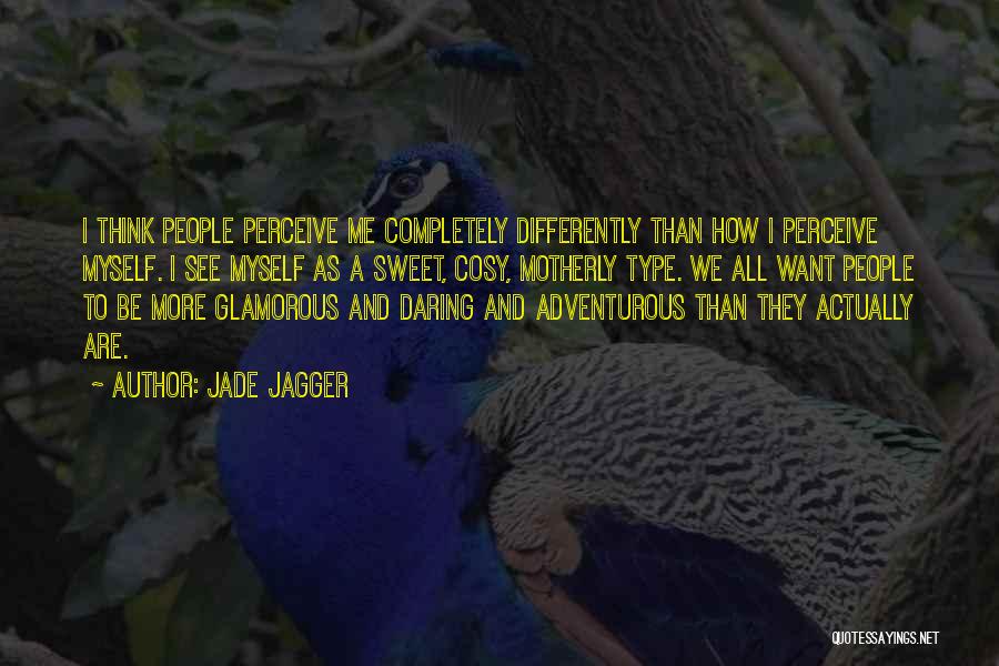 Jade Jagger Quotes: I Think People Perceive Me Completely Differently Than How I Perceive Myself. I See Myself As A Sweet, Cosy, Motherly