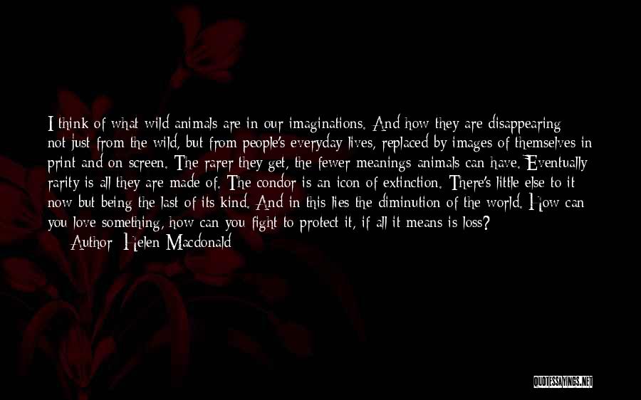 Helen Macdonald Quotes: I Think Of What Wild Animals Are In Our Imaginations. And How They Are Disappearing - Not Just From The