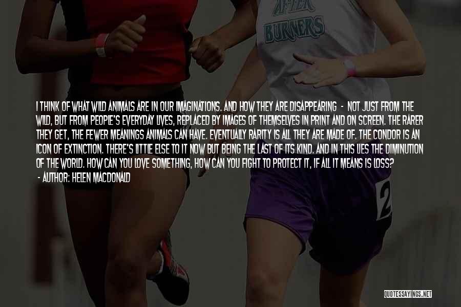 Helen Macdonald Quotes: I Think Of What Wild Animals Are In Our Imaginations. And How They Are Disappearing - Not Just From The