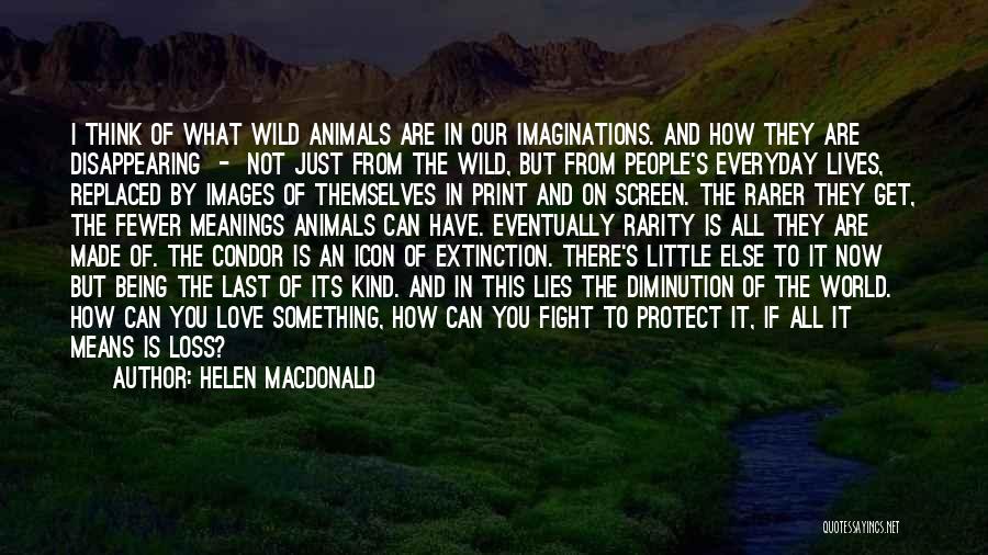 Helen Macdonald Quotes: I Think Of What Wild Animals Are In Our Imaginations. And How They Are Disappearing - Not Just From The