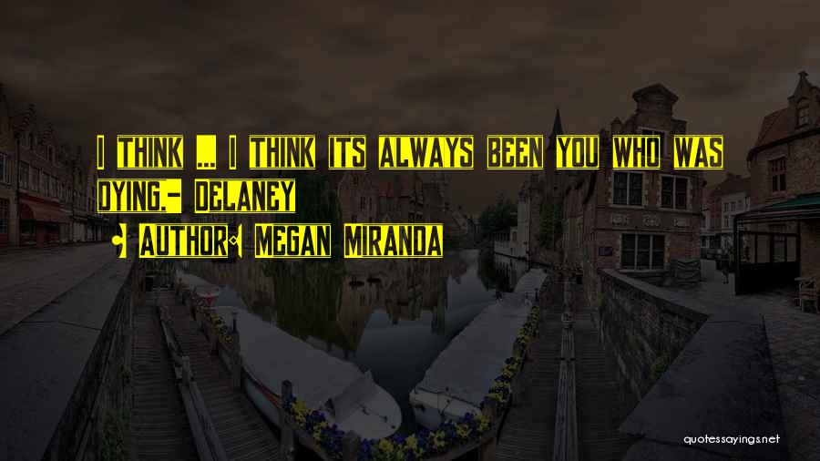 Megan Miranda Quotes: I Think ... I Think Its Always Been You Who Was Dying,- Delaney