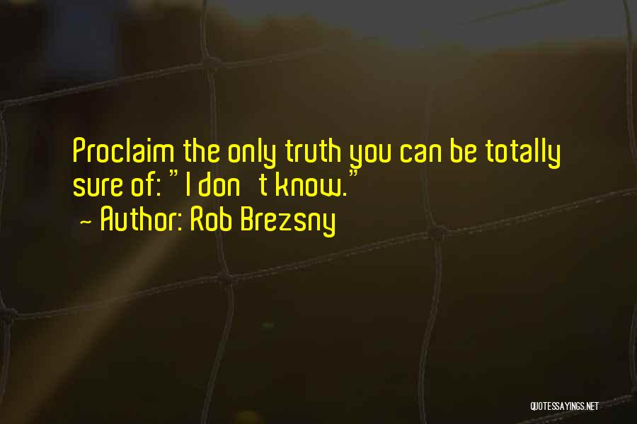 Rob Brezsny Quotes: Proclaim The Only Truth You Can Be Totally Sure Of: I Don't Know.