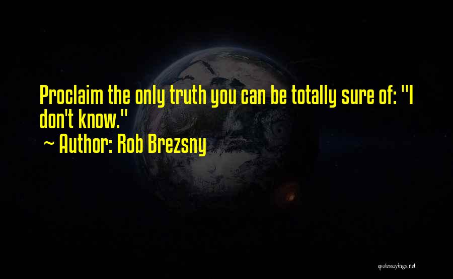 Rob Brezsny Quotes: Proclaim The Only Truth You Can Be Totally Sure Of: I Don't Know.
