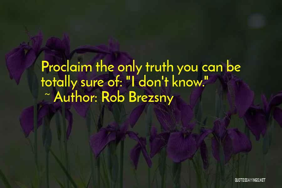 Rob Brezsny Quotes: Proclaim The Only Truth You Can Be Totally Sure Of: I Don't Know.