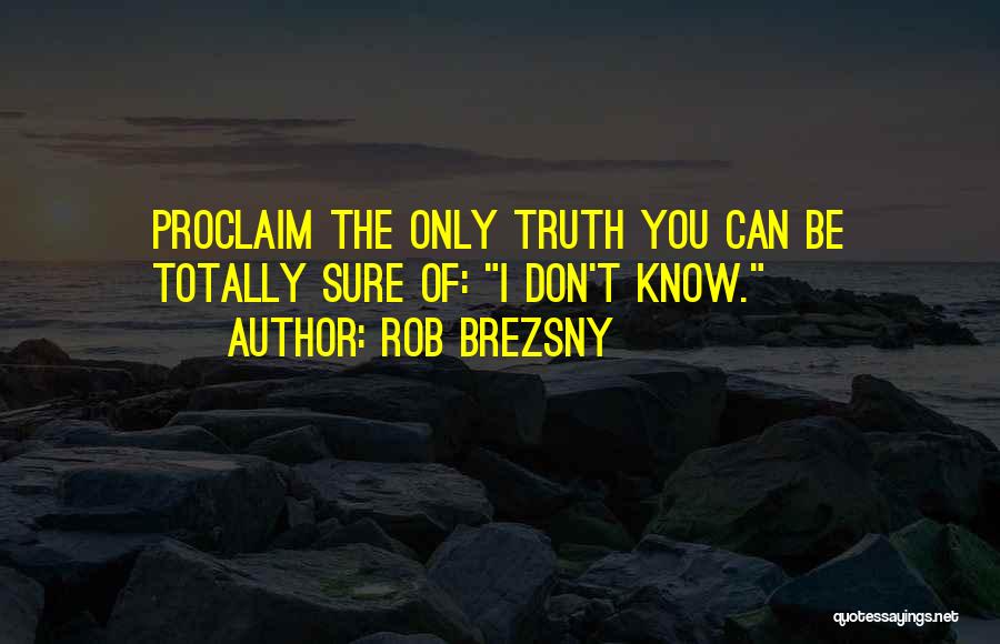 Rob Brezsny Quotes: Proclaim The Only Truth You Can Be Totally Sure Of: I Don't Know.