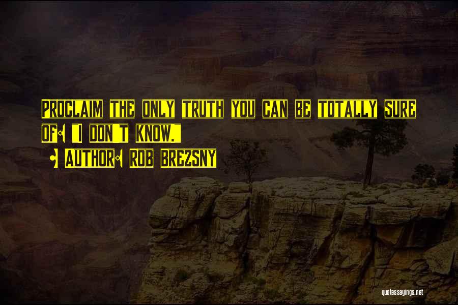 Rob Brezsny Quotes: Proclaim The Only Truth You Can Be Totally Sure Of: I Don't Know.