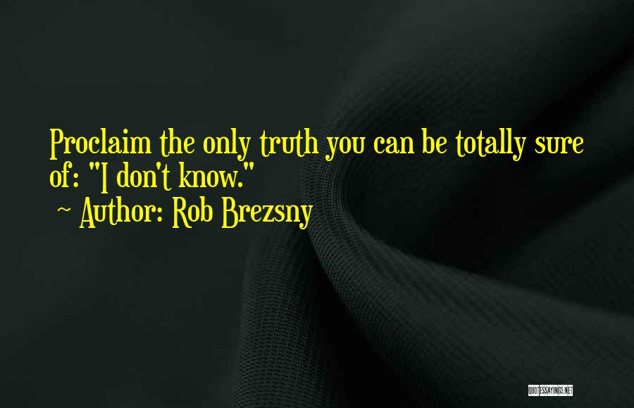 Rob Brezsny Quotes: Proclaim The Only Truth You Can Be Totally Sure Of: I Don't Know.