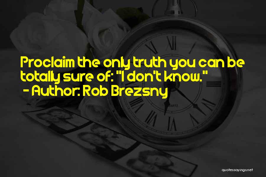 Rob Brezsny Quotes: Proclaim The Only Truth You Can Be Totally Sure Of: I Don't Know.
