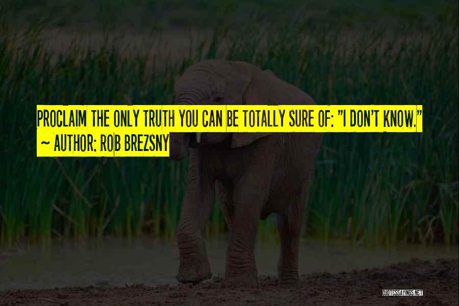 Rob Brezsny Quotes: Proclaim The Only Truth You Can Be Totally Sure Of: I Don't Know.