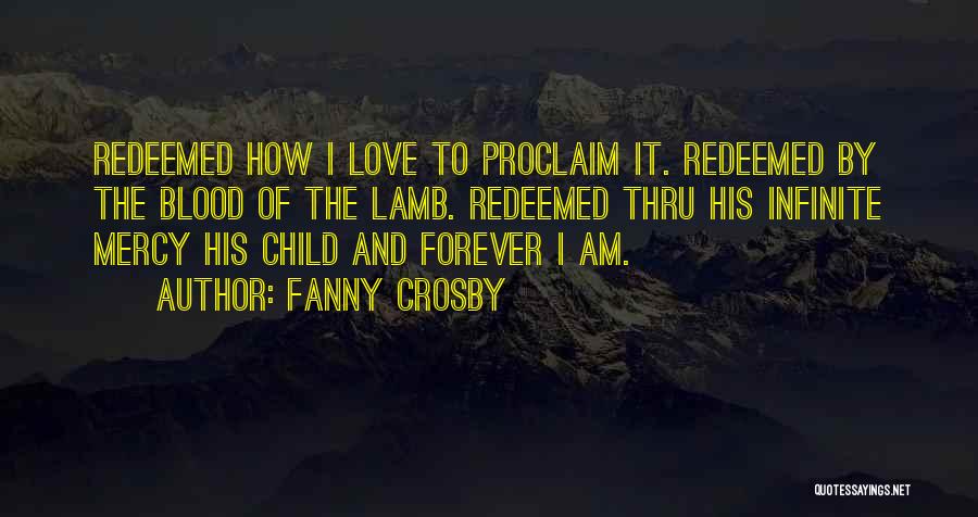 Fanny Crosby Quotes: Redeemed How I Love To Proclaim It. Redeemed By The Blood Of The Lamb. Redeemed Thru His Infinite Mercy His