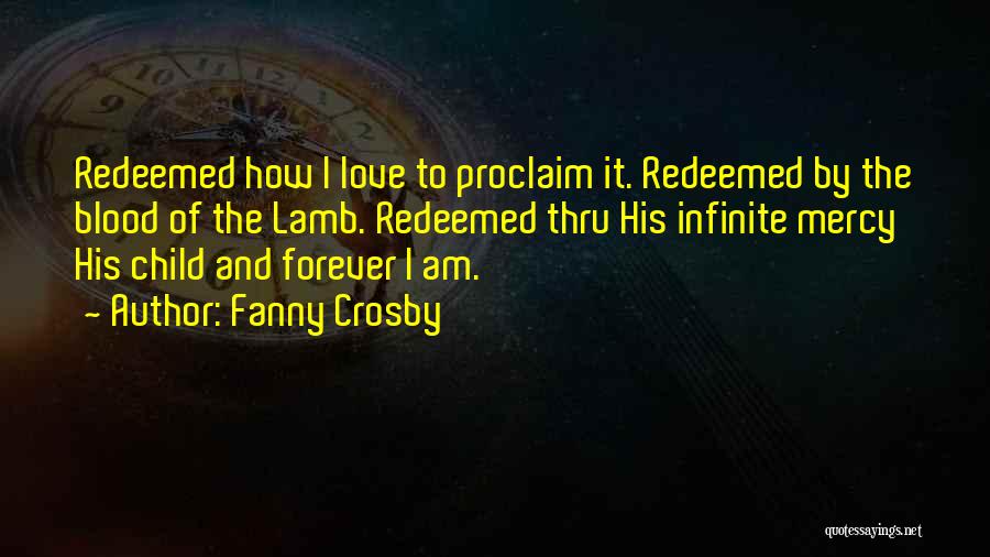 Fanny Crosby Quotes: Redeemed How I Love To Proclaim It. Redeemed By The Blood Of The Lamb. Redeemed Thru His Infinite Mercy His