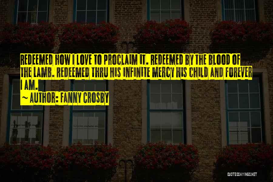 Fanny Crosby Quotes: Redeemed How I Love To Proclaim It. Redeemed By The Blood Of The Lamb. Redeemed Thru His Infinite Mercy His