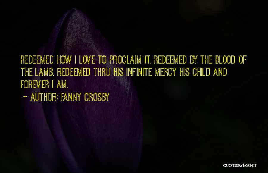 Fanny Crosby Quotes: Redeemed How I Love To Proclaim It. Redeemed By The Blood Of The Lamb. Redeemed Thru His Infinite Mercy His