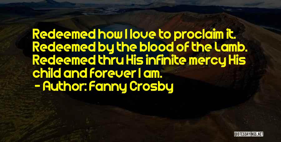 Fanny Crosby Quotes: Redeemed How I Love To Proclaim It. Redeemed By The Blood Of The Lamb. Redeemed Thru His Infinite Mercy His