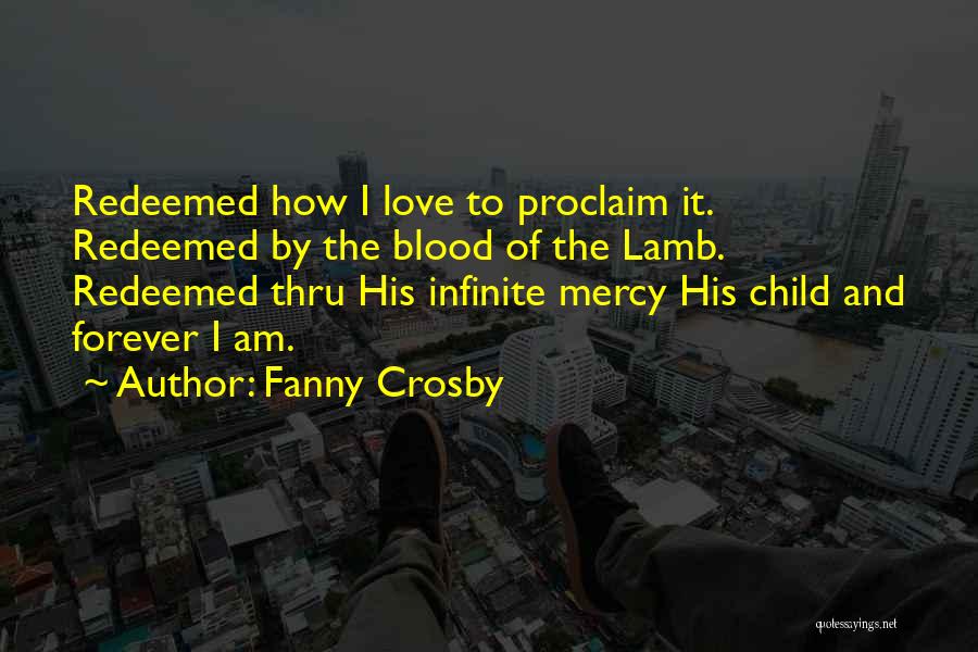 Fanny Crosby Quotes: Redeemed How I Love To Proclaim It. Redeemed By The Blood Of The Lamb. Redeemed Thru His Infinite Mercy His