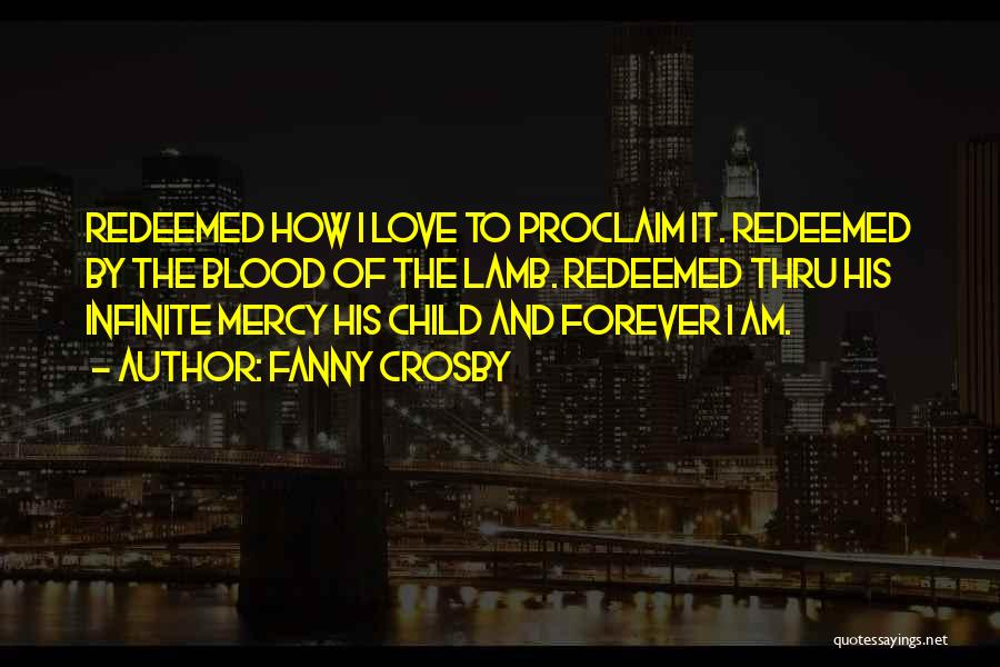 Fanny Crosby Quotes: Redeemed How I Love To Proclaim It. Redeemed By The Blood Of The Lamb. Redeemed Thru His Infinite Mercy His