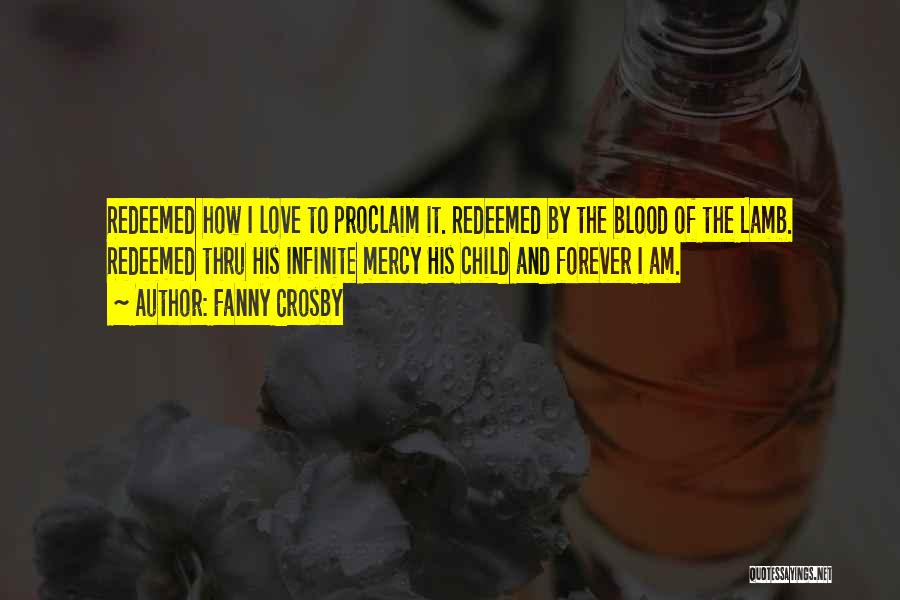 Fanny Crosby Quotes: Redeemed How I Love To Proclaim It. Redeemed By The Blood Of The Lamb. Redeemed Thru His Infinite Mercy His