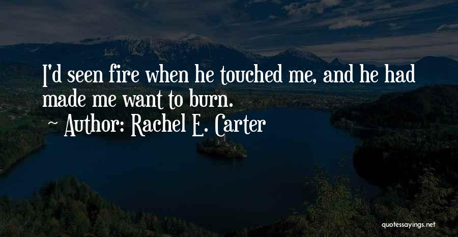 Rachel E. Carter Quotes: I'd Seen Fire When He Touched Me, And He Had Made Me Want To Burn.