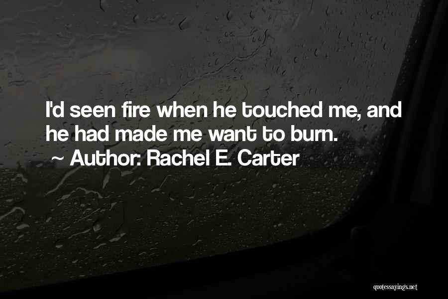 Rachel E. Carter Quotes: I'd Seen Fire When He Touched Me, And He Had Made Me Want To Burn.